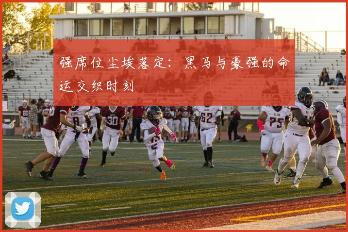 强席位尘埃落定：黑马与豪强的命运交织时刻