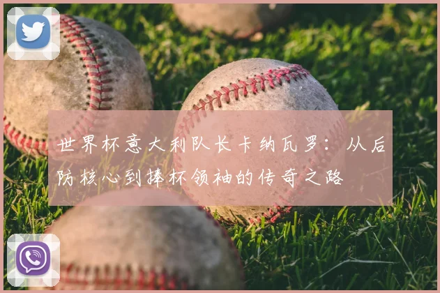 世界杯意大利队长卡纳瓦罗：从后防核心到捧杯领袖的传奇之路