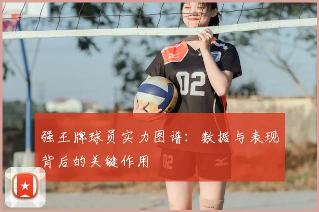 强王牌球员实力图谱：数据与表现背后的关键作用