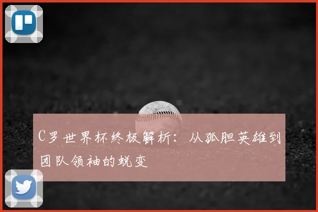 C罗世界杯终极解析:从孤胆英雄到团队领袖的蜕变
