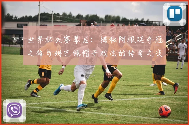 世界杯决赛幕后：揭秘阿根廷夺冠之路与姆巴佩帽子戏法的传奇之夜