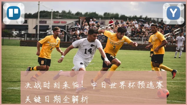 决战时刻来临！中日世界杯预选赛关键日期全解析