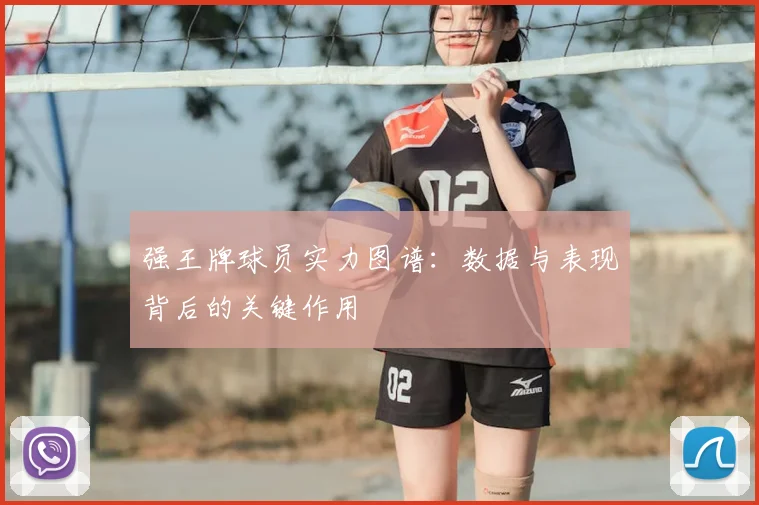 强王牌球员实力图谱：数据与表现背后的关键作用