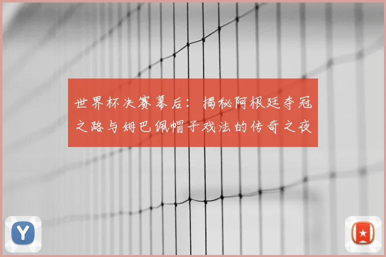 世界杯决赛幕后：揭秘阿根廷夺冠之路与姆巴佩帽子戏法的传奇之夜