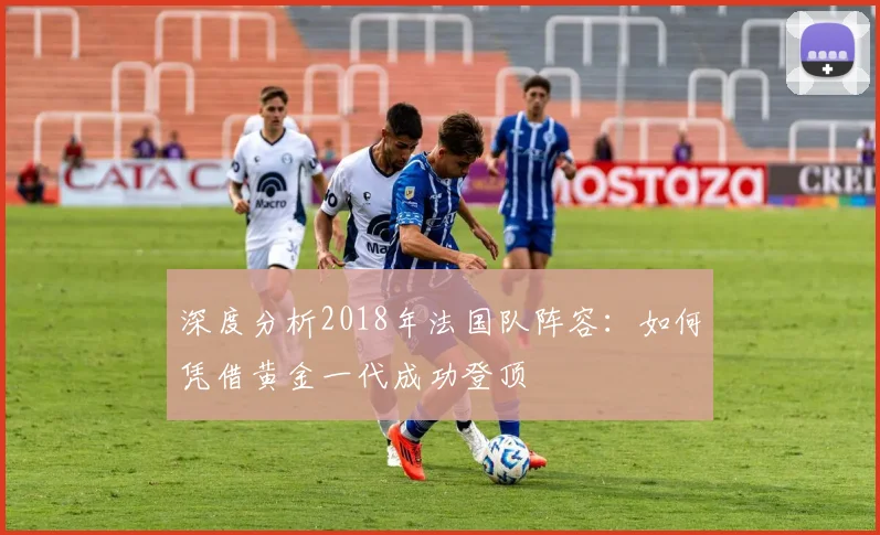 深度分析2018年法国队阵容:如何凭借黄金一代成功登顶