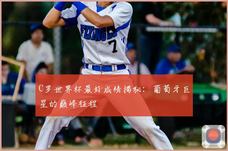 C罗世界杯最好成绩揭秘:葡萄牙巨星的巅峰征程
