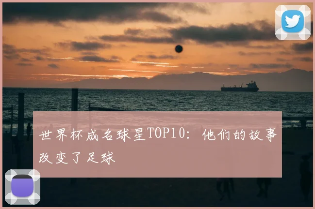 世界杯成名球星TOP10：他们的故事改变了足球