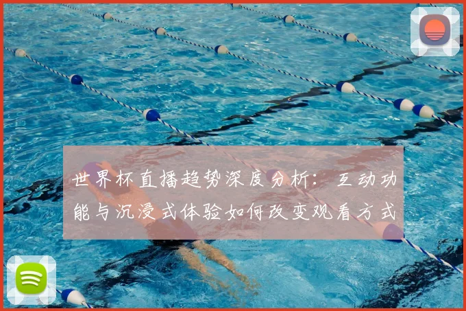 世界杯直播趋势深度分析:互动功能与沉浸式体验如何改变观看方式