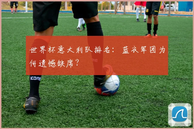 世界杯意大利队排名：蓝衣军团为何遗憾缺席？