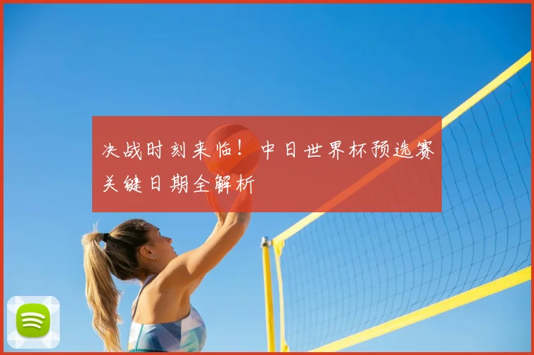 决战时刻来临!中日世界杯预选赛关键日期全解析