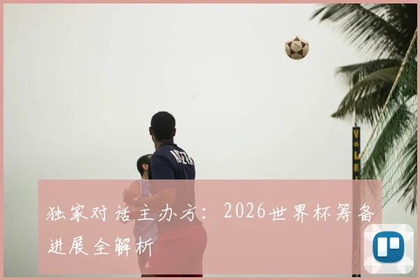 独家对话主办方：2026世界杯筹备进展全解析