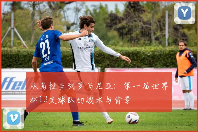 从乌拉圭到罗马尼亚：第一届世界杯13支球队的战术与背景