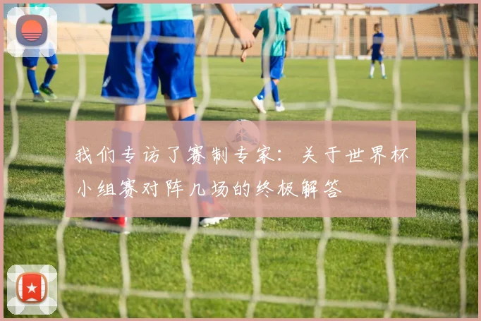 我们专访了赛制专家:关于世界杯小组赛对阵几场的终极解答