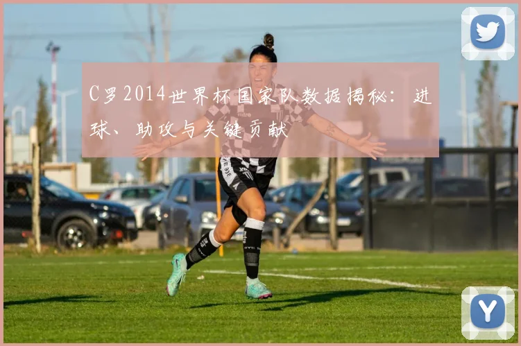 C罗2014世界杯国家队数据揭秘：进球、助攻与关键贡献