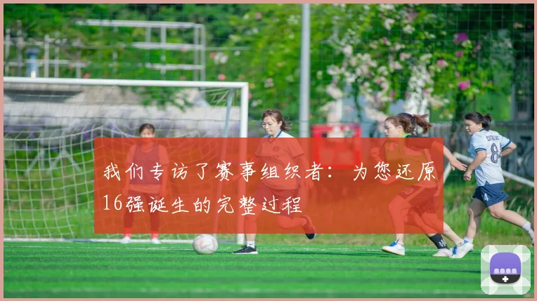 我们专访了赛事组织者：为您还原16强诞生的完整过程