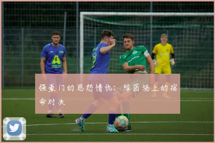 强豪门的恩怨情仇：绿茵场上的宿命对决
