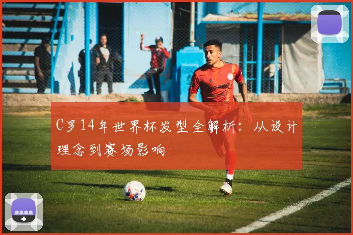 C罗14年世界杯发型全解析：从设计理念到赛场影响