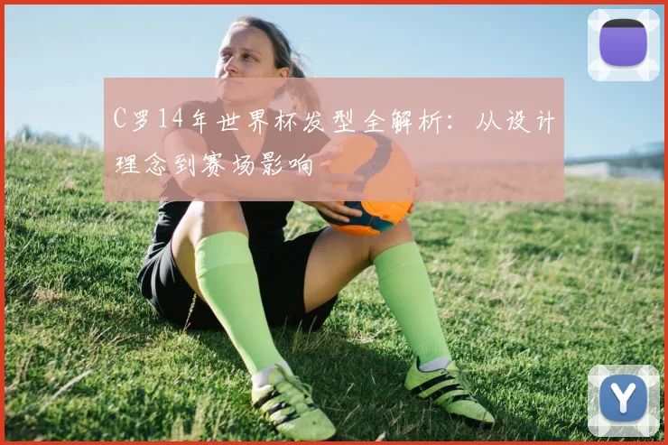 C罗14年世界杯发型全解析：从设计理念到赛场影响