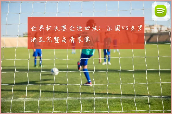 世界杯决赛全场回放：法国vs克罗地亚完整高清录像