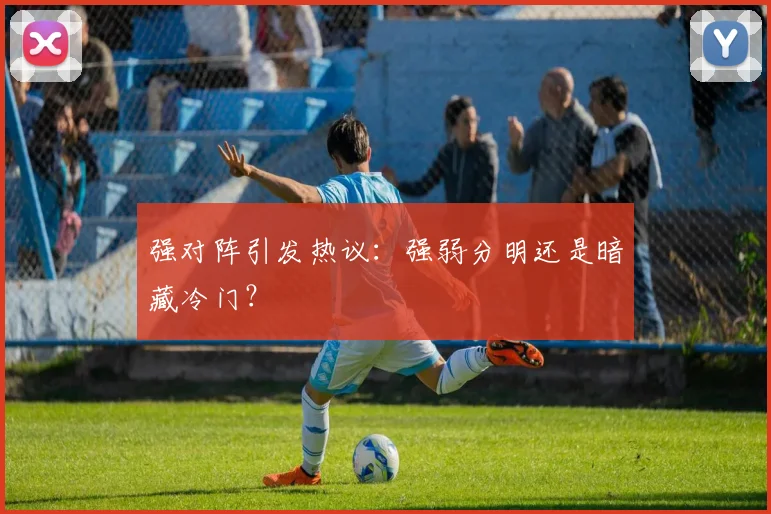 强对阵引发热议：强弱分明还是暗藏冷门？