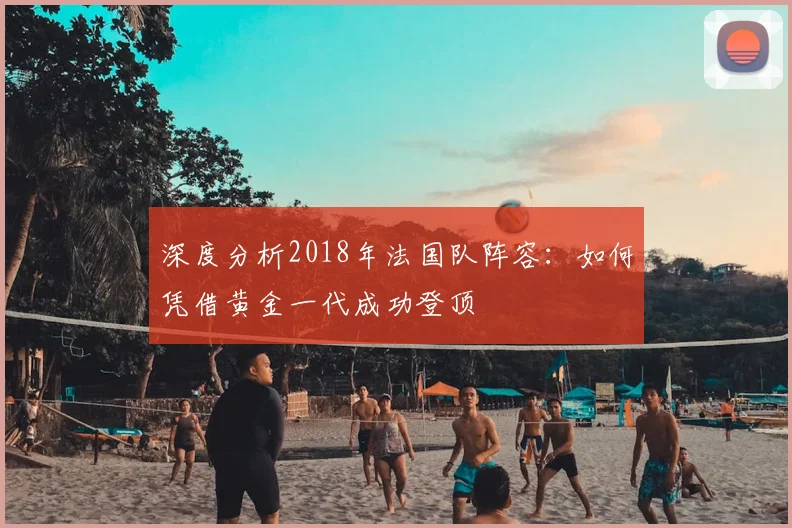 深度分析2018年法国队阵容:如何凭借黄金一代成功登顶