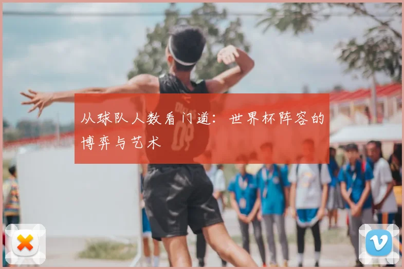 从球队人数看门道：世界杯阵容的博弈与艺术