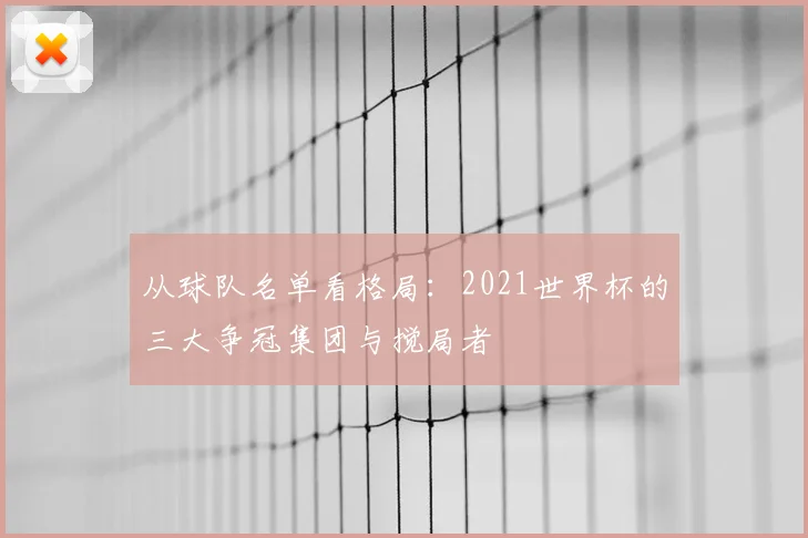 从球队名单看格局：2021世界杯的三大争冠集团与搅局者