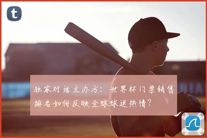 独家对话主办方:世界杯门票销售排名如何反映全球球迷热情?