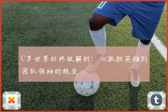 C罗世界杯终极解析：从孤胆英雄到团队领袖的蜕变