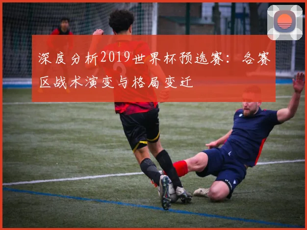 深度分析2019世界杯预选赛：各赛区战术演变与格局变迁
