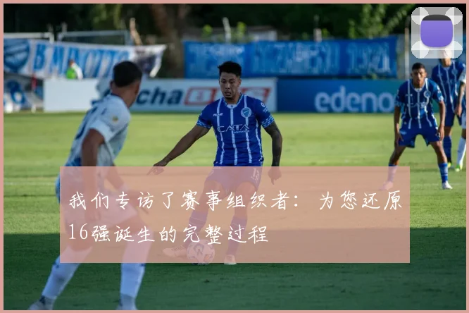 我们专访了赛事组织者:为您还原16强诞生的完整过程