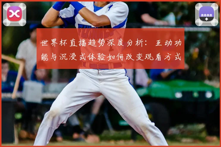 世界杯直播趋势深度分析:互动功能与沉浸式体验如何改变观看方式