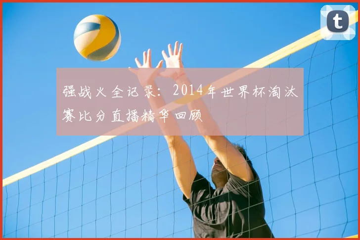 强战火全记录：2014年世界杯淘汰赛比分直播精华回顾