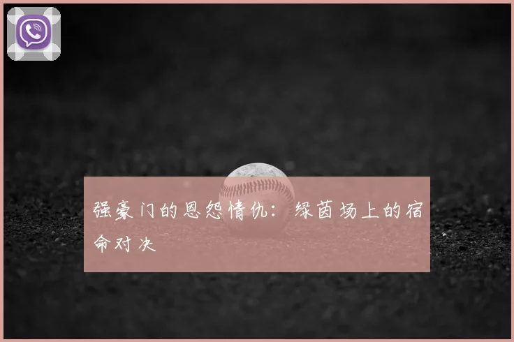 强豪门的恩怨情仇：绿茵场上的宿命对决