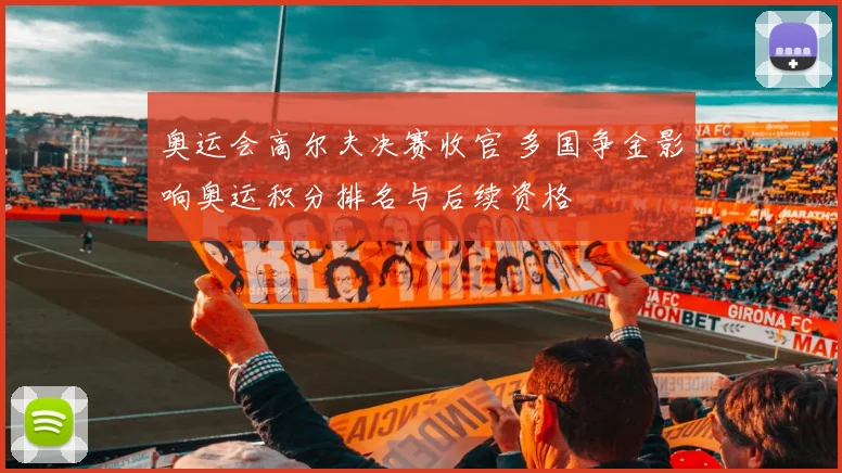 奥运会高尔夫决赛收官 多国争金影响奥运积分排名与后续资格