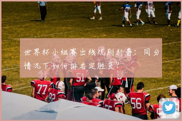 世界杯小组赛出线规则科普：同分情况下如何排名定胜负？
