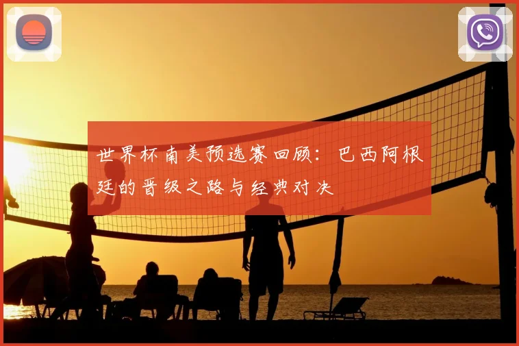 世界杯南美预选赛回顾：巴西阿根廷的晋级之路与经典对决