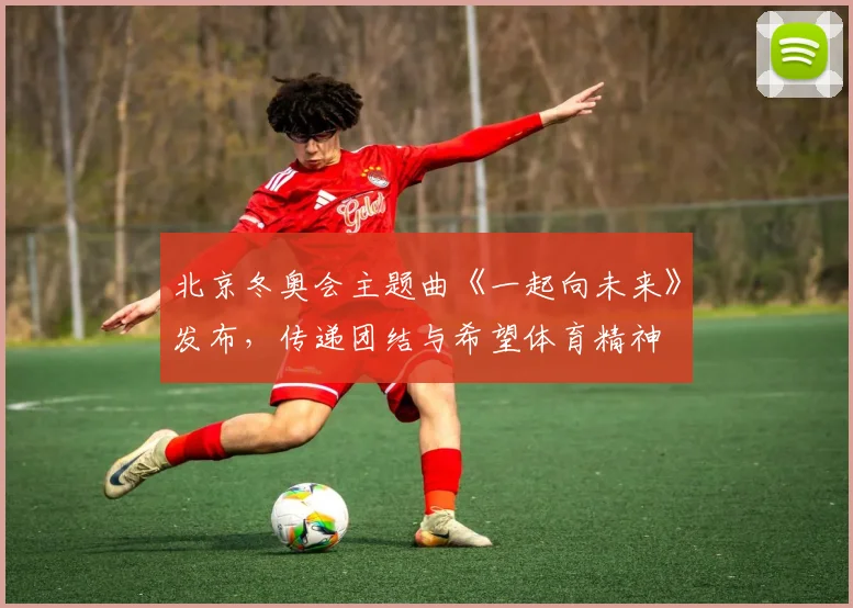 北京冬奥会主题曲《一起向未来》发布，传递团结与希望体育精神