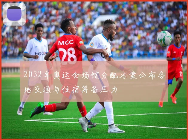 2032年奥运会场馆分配方案公布各地交通与住宿筹备压力
