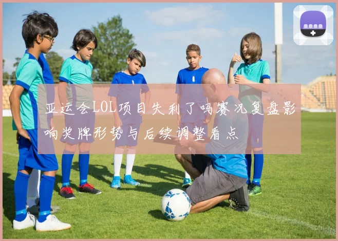 亚运会LOL项目失利了吗赛况复盘影响奖牌形势与后续调整看点