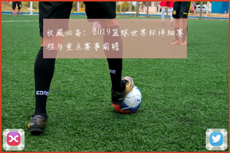 收藏必备：2019篮球世界杯详细赛程与重点赛事前瞻
