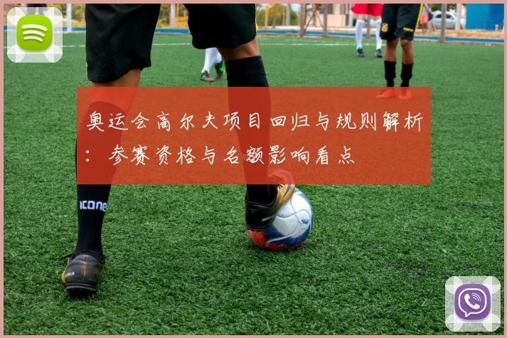 奥运会高尔夫项目回归与规则解析：参赛资格与名额影响看点