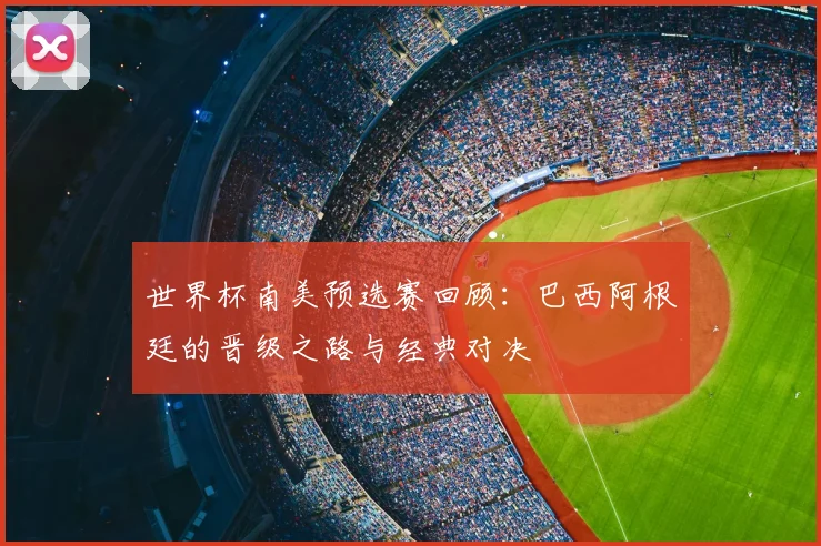 世界杯南美预选赛回顾：巴西阿根廷的晋级之路与经典对决