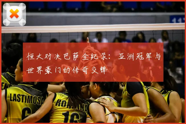 恒大对决巴萨全纪录：亚洲冠军与世界豪门的传奇交锋