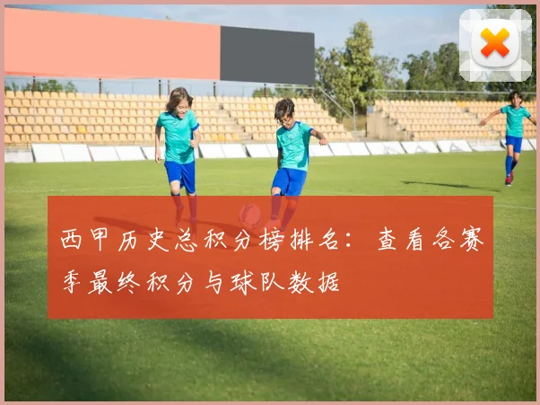 西甲历史总积分榜排名:查看各赛季最终积分与球队数据