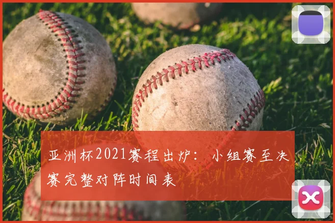 亚洲杯2021赛程出炉：小组赛至决赛完整对阵时间表