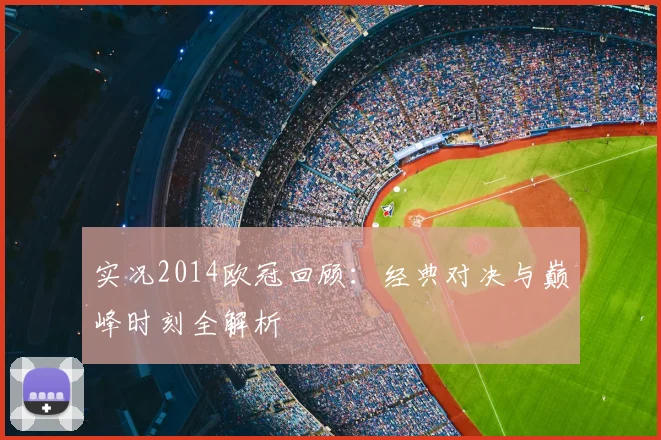 实况2014欧冠回顾：经典对决与巅峰时刻全解析