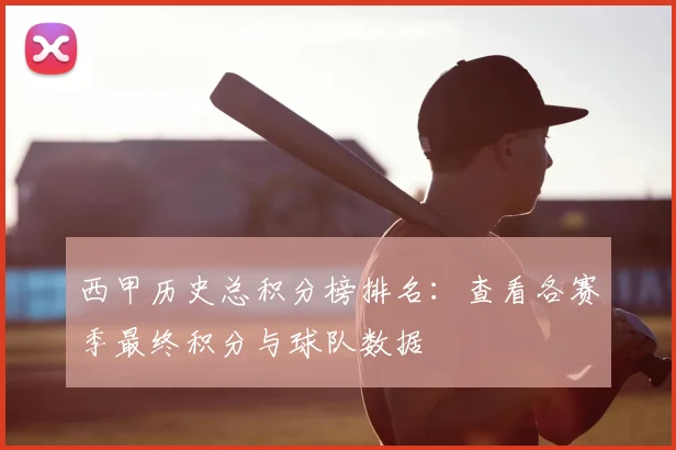 西甲历史总积分榜排名:查看各赛季最终积分与球队数据