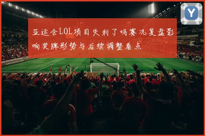 亚运会LOL项目失利了吗赛况复盘影响奖牌形势与后续调整看点