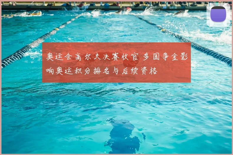 奥运会高尔夫决赛收官 多国争金影响奥运积分排名与后续资格
